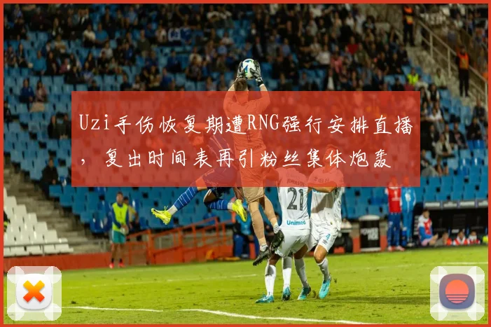 Uzi手伤恢复期遭RNG强行安排直播，复出时间表再引粉丝集体炮轰