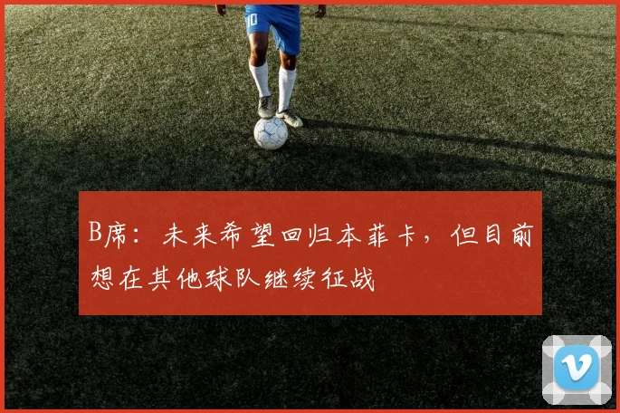B席：未来希望回归本菲卡，但目前想在其他球队继续征战