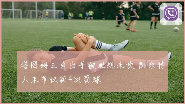 塔图姆三分出手被犯规未吹 凯尔特人末节仅获4次罚球