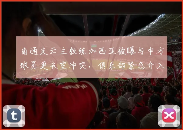南通支云主教练加西亚被曝与中方球员更衣室冲突，俱乐部紧急介入调解