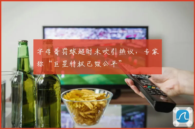 字母哥罚球超时未吹引热议，专家称“巨星特权已毁公平”