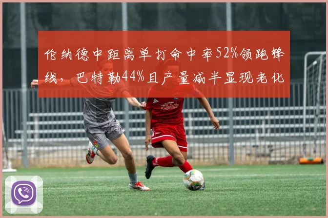 伦纳德中距离单打命中率52%领跑锋线，巴特勒44%且产量减半显现老化迹象