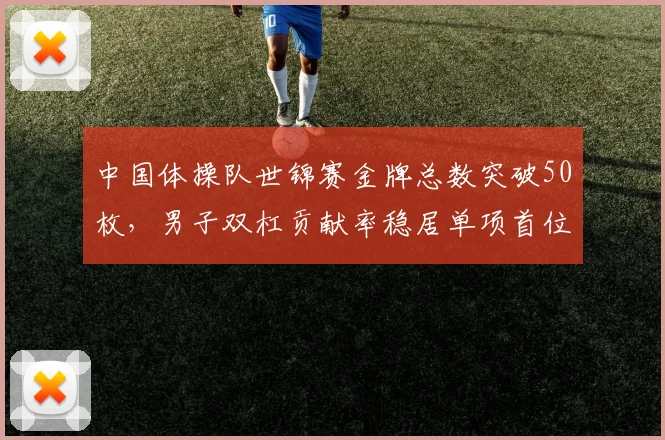 中国体操队世锦赛金牌总数突破50枚，男子双杠贡献率稳居单项首位