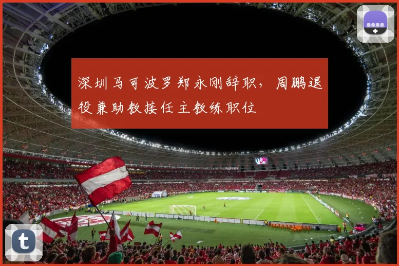 深圳马可波罗郑永刚辞职，周鹏退役兼助教接任主教练职位