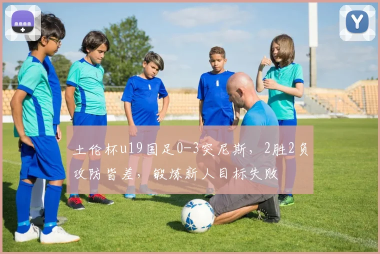 土伦杯u19国足0-3突尼斯,2胜2负攻防皆差,锻炼新人目标失败