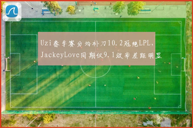 Uzi春季赛分均补刀10.2冠绝LPL，JackeyLove同期仅9.1效率差距明显