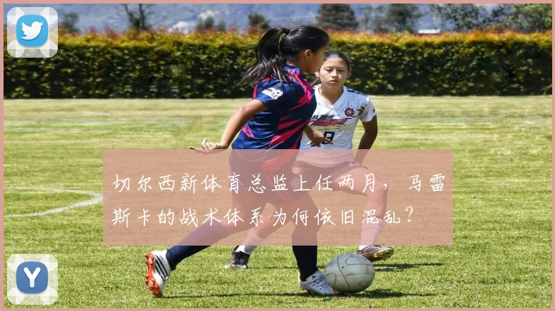 切尔西新体育总监上任两月，马雷斯卡的战术体系为何依旧混乱？